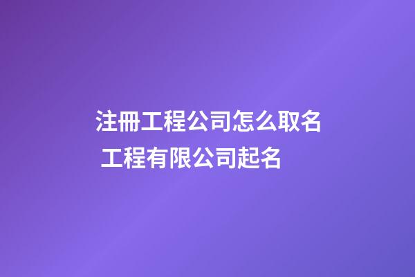 注冊工程公司怎么取名 工程有限公司起名